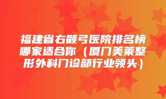 福建省右颧弓医院排名榜哪家适合你(厦门美莱整形外科门诊部行业领头)
