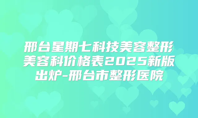 邢台星期七科技美容整形美容科价格表2025新版出炉-邢台市整形医院