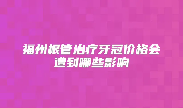 福州根管牙冠价格会遭到哪些影响