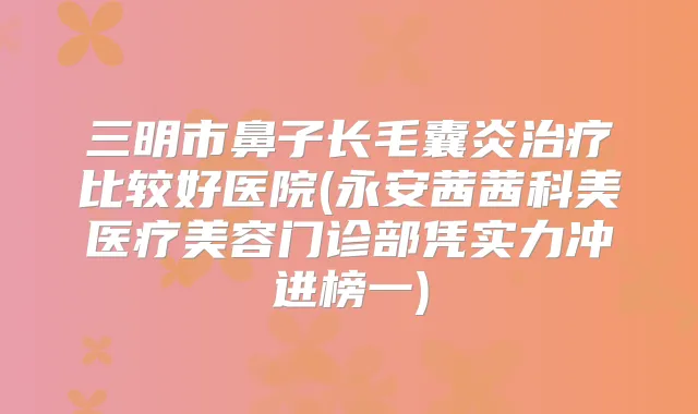 三明市鼻子长毛囊炎比较好医院(永安茜茜科美医疗美容门诊部凭实力冲进榜一)