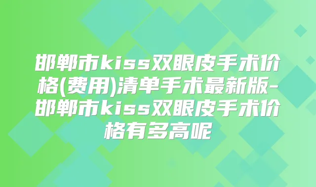 邯郸市kiss双眼皮手术价格(费用)清单手术新版-邯郸市kiss双眼皮手术价格有多高呢