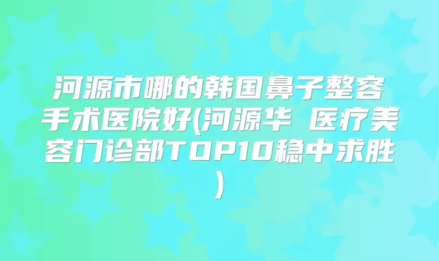 河源市哪的韩国鼻子整容手术医院好(河源华媄医疗美容门诊部TOP10稳中求胜)