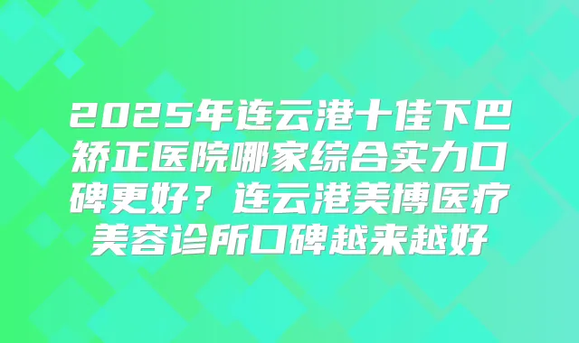 2025年连云港十佳下巴矫正医院哪家综合实力口碑更好？连云港美博医疗美容诊所口碑越来越好