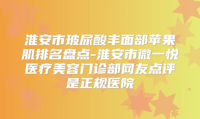 淮安市玻尿酸丰面部苹果肌排名盘点-淮安市微一悦医疗美容门诊部网友点评是正规医院