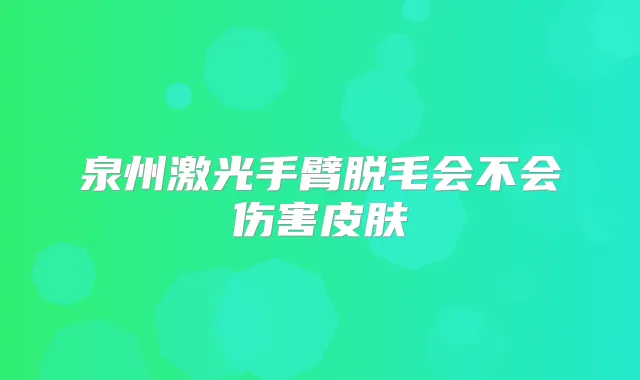 泉州激光手臂脱毛会不会伤害皮肤