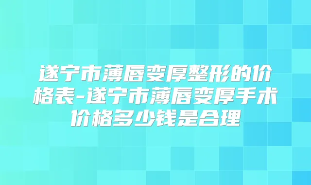 遂宁市薄唇变厚整形的价格表-遂宁市薄唇变厚手术价格多少钱是合理