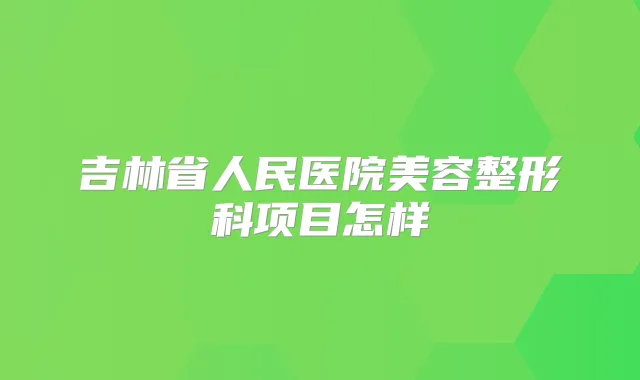 吉林省人民医院美容整形科项目怎样