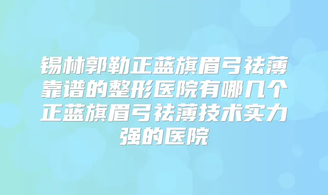 锡林郭勒正蓝旗眉弓祛薄靠谱的整形医院有哪几个正蓝旗眉弓祛薄技术实力强的医院