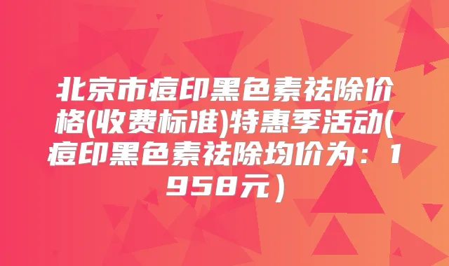 北京市痘印黑色素祛除价格(收费标准)特惠季活动(痘印黑色素祛除均价为：1958元）