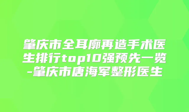 肇庆市全耳廓再造手术医生排行top10强预先一览-肇庆市唐海军整形医生