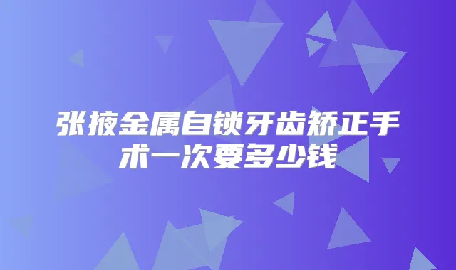 张掖金属自锁牙齿矫正手术一次要多少钱