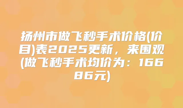 扬州市做飞秒手术价格(价目)表2025更新，来围观(做飞秒手术均价为：16686元)
