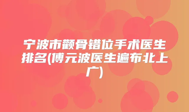 宁波市颧骨错位手术医生排名(傅元波医生遍布北上广)