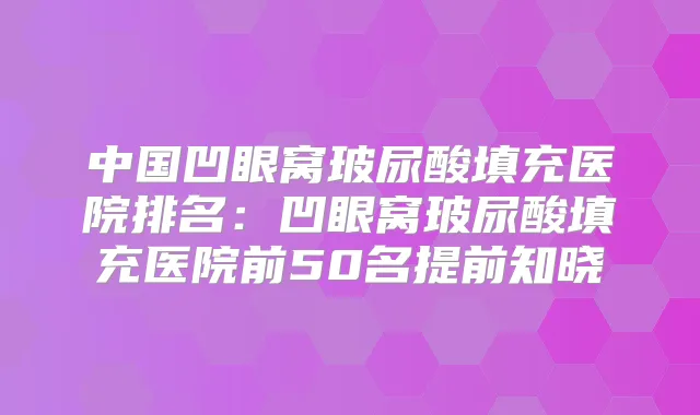 中国凹眼窝玻尿酸填充医院排名:凹眼窝玻尿酸填充医院前50名提前知晓