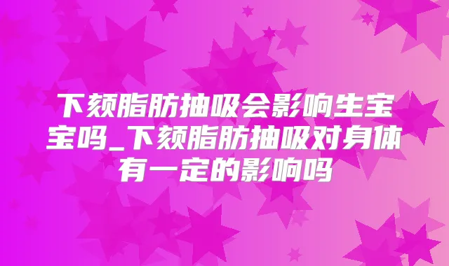 下颏脂肪抽吸会影响生宝宝吗_下颏脂肪抽吸对身体有一定的影响吗