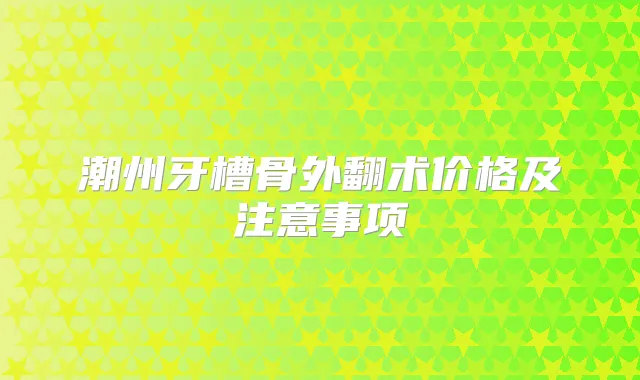 潮州牙槽骨外翻术价格及注意事项