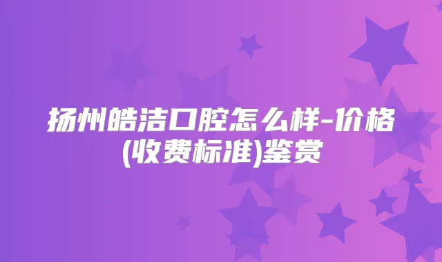 扬州皓洁口腔怎么样-价格(收费标准)鉴赏