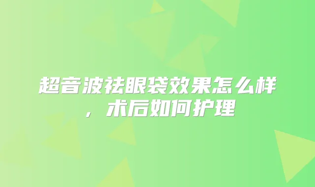超音波祛眼袋效果怎么样，术后如何护理