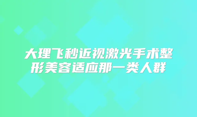 大理飞秒近视激光手术整形美容适应那一类人群