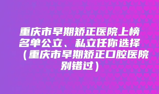 重庆市早期矫正医院上榜名单公立、私立任你选择(重庆市早期矫正口腔医院别错过)