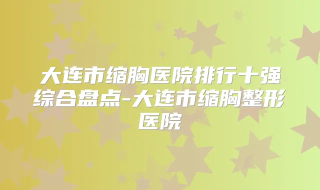 大连市缩胸医院排行十强综合盘点-大连市缩胸整形医院