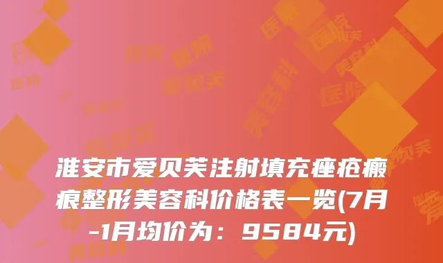 淮安市爱贝芙注射填充痤疮瘢痕整形美容科价格表一览(7月-1月均价为：9584元)
