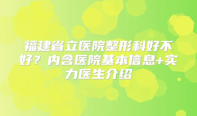 福建省立医院整形科好不好？内含医院基本信息+实力医生介绍