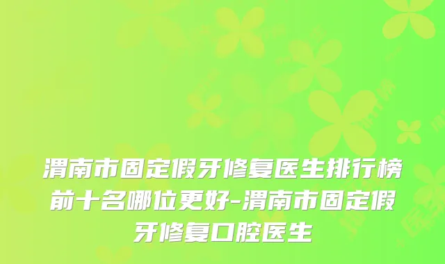 渭南市固定假牙修复医生排行榜前十名哪位更好-渭南市固定假牙修复口腔医生