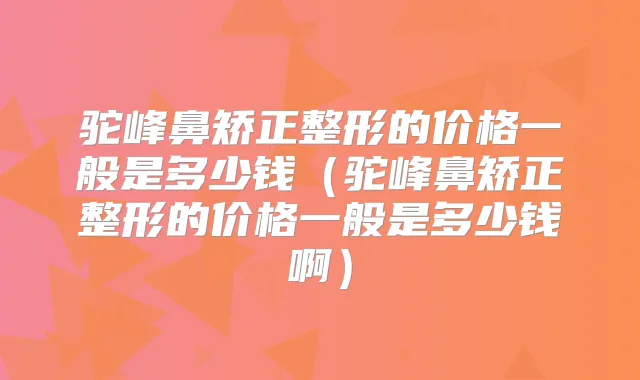 驼峰鼻矫正整形的价格一般是多少钱（驼峰鼻矫正整形的价格一般是多少钱啊）