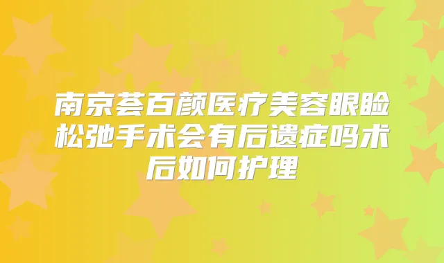 南京荟百颜医疗美容眼睑松弛手术会有后遗症吗术后如何护理