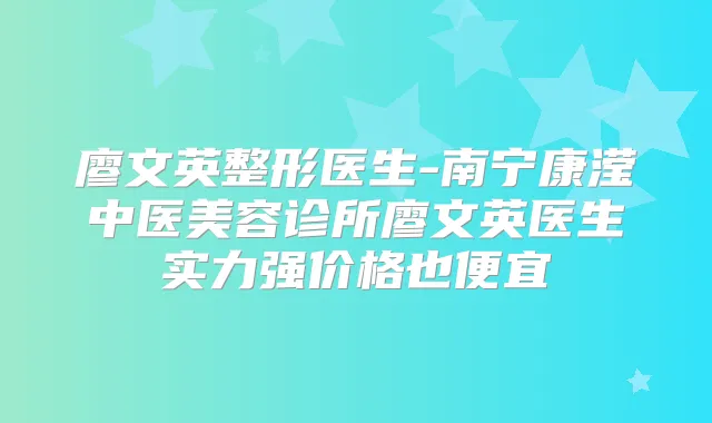 廖文英整形医生-南宁康滢中医美容诊所廖文英医生实力强价格也便宜