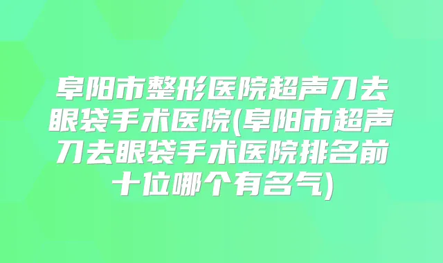阜阳市整形医院超声刀去眼袋手术医院(阜阳市超声刀去眼袋手术医院排名前十位哪个有名气)