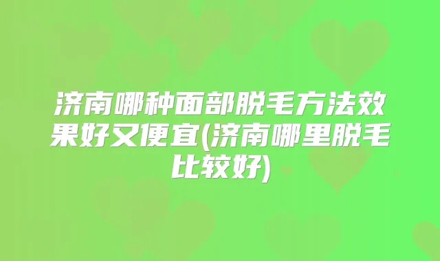济南哪种面部脱毛方法效果好又便宜(济南哪里脱毛比较好)