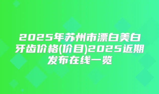2025年苏州市漂白美白牙齿价格(价目)2025近期发布在线一览