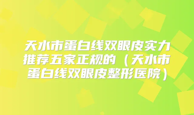 天水市蛋白线双眼皮实力推荐五家正规的（天水市蛋白线双眼皮整形医院）