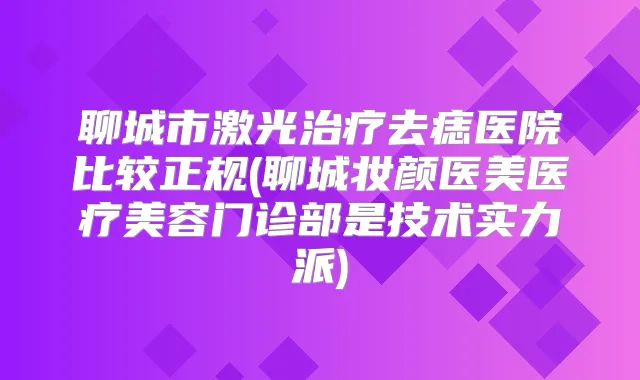 聊城市激光去痣医院比较正规(聊城妆颜医美医疗美容门诊部是技术实力派)