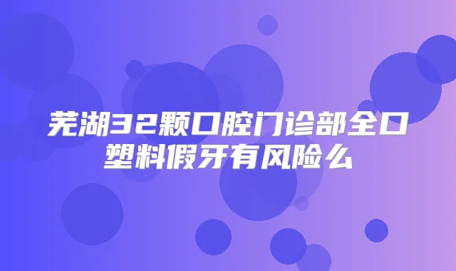 芜湖32颗口腔门诊部全口塑料假牙有风险么