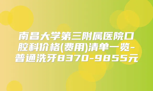 南昌大学第三附属医院口腔科价格(费用)清单一览-普通洗牙8370-9855元