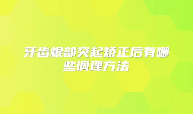 牙齿根部突起矫正后有哪些调理方法