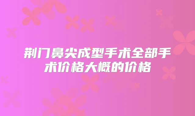 荆门鼻尖成型手术全部手术价格大概的价格