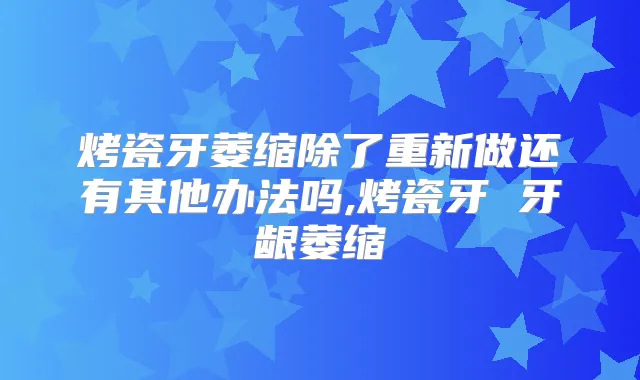 烤瓷牙萎缩除了重新做还有其他办法吗,烤瓷牙 牙龈萎缩