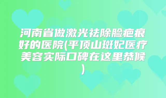 河南省做激光祛除脸疤痕好的医院(平顶山斑妃医疗美容实际口碑在这里恭候)