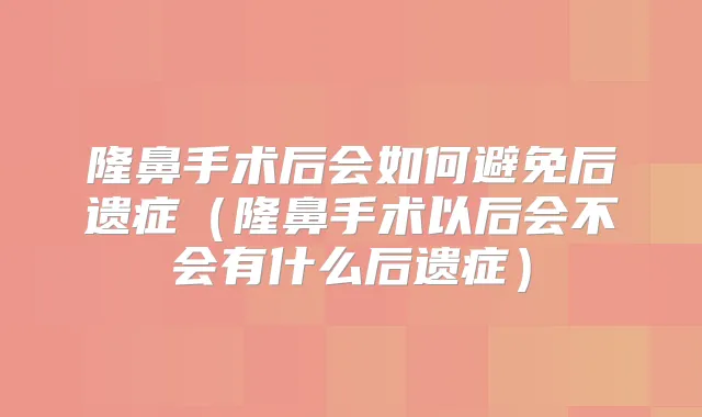 隆鼻手术后会如何避免后遗症(隆鼻手术以后会不会有什么后遗症)