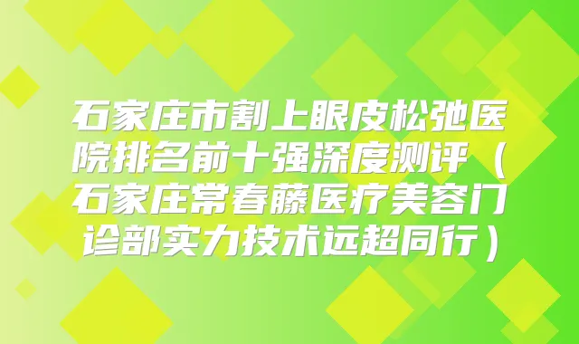 石家庄市割上眼皮松弛医院排名前十强深度测评(石家庄常春藤医疗美容门诊部实力技术远超同行)