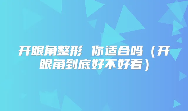 开眼角整形 你适合吗（开眼角到底好不好看）