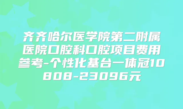 齐齐哈尔医学院第二附属医院口腔科口腔项目费用参考-个性化基台一体冠10808-23096元