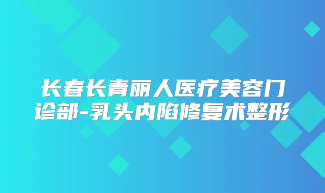 长春长青丽人医疗美容门诊部-乳头内陷修复术整形