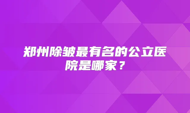 郑州除皱有名的公立医院是哪家?