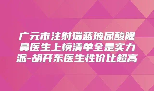 广元市注射瑞蓝玻尿酸隆鼻医生上榜清单全是实力派-胡开东医生性价比超高