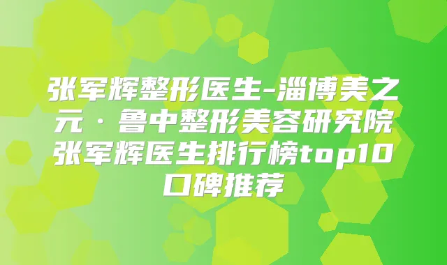 张军辉整形医生-淄博美之元·鲁中整形美容研究院张军辉医生排行榜top10口碑推荐